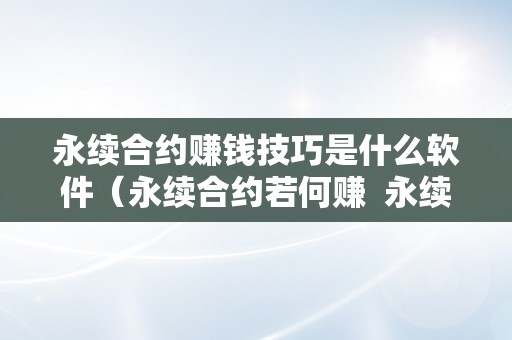 永续合约赚钱技巧是什么软件（永续合约若何赚  永续合约赚钱技巧是什么软件（永续合约若何赚及永续合约怎么赚钱）