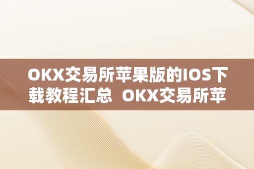 OKX交易所苹果版的IOS下载教程汇总  OKX交易所苹果版的IOS下载教程汇总及ok交易所下载官网