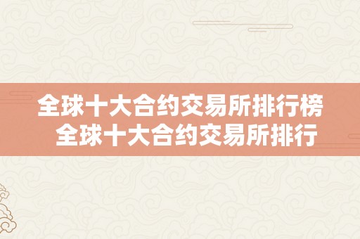 全球十大合约交易所排行榜  全球十大合约交易所排行榜及全球十大合约交易所排行榜最新