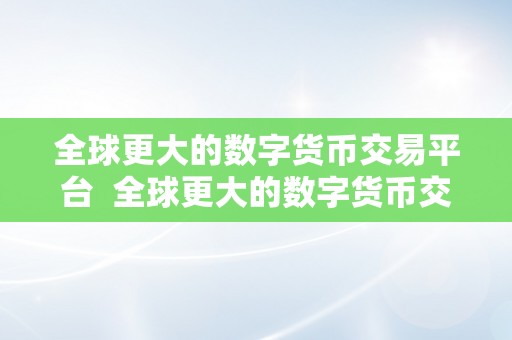 全球更大的数字货币交易平台  全球更大的数字货币交易平台：摸索世界顶级的数字货币交易所