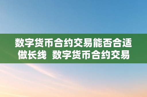 数字货币合约交易能否合适做长线  数字货币合约交易长线投资的可行性阐发