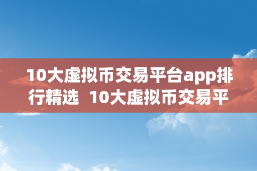 10大虚拟币交易平台app排行精选  10大虚拟币交易平台App排行精选：让您轻松领会更受欢迎的加密货币交易应用