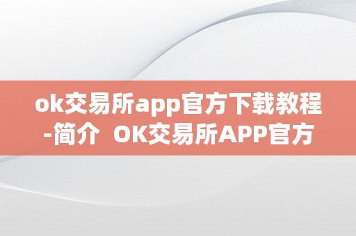 ok交易所app官方下载教程-简介  OK交易所APP官方下载教程-简介及OK交易所下载地址