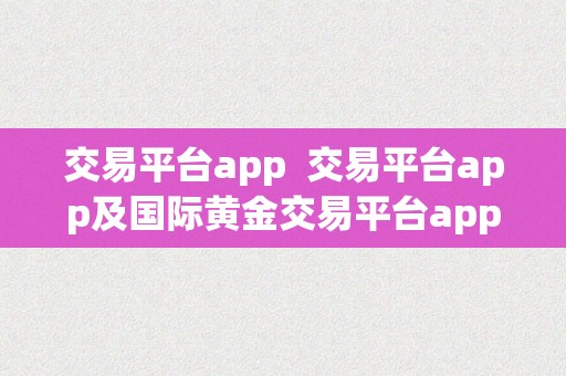 交易平台app  交易平台app及国际黄金交易平台app