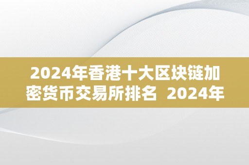 2024年香港十大区块链加密货币交易所排名  2024年香港十大区块链加密货币交易所排名及香港区块链上市公司榜单