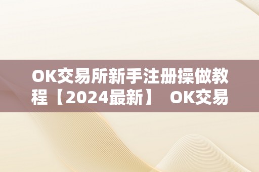 OK交易所新手注册操做教程【2024最新】  OK交易所新手注册操做教程【2024最新】