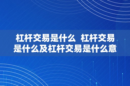 杠杆交易是什么  杠杆交易是什么及杠杆交易是什么意思