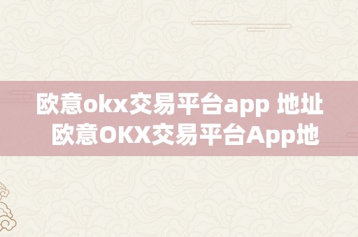 欧意okx交易平台app 地址  欧意OKX交易平台App地址及欧意OKEX怎么交易