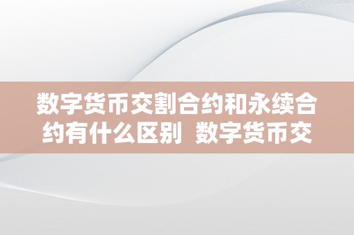 数字货币交割合约和永续合约有什么区别  数字货币交割合约和永续合约的区别及特点