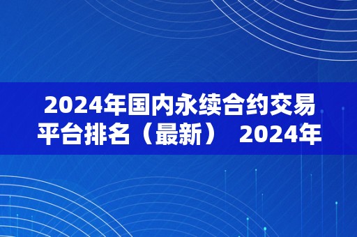 2024年国内永续合约交易平台排名（最新）  2024年国内永续合约交易平台排名（最新）及永续合约交易哪个平台好