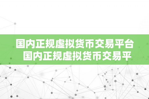 国内正规虚拟货币交易平台  国内正规虚拟货币交易平台：若何选择平安可靠的交易平台