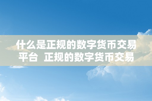 什么是正规的数字货币交易平台  正规的数字货币交易平台是若何定义的？