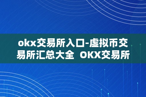 okx交易所入口-虚拟币交易所汇总大全  OKX交易所入口-虚拟币交易所汇总大全及OKEX交易所官方网站