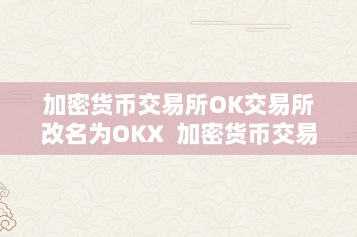 加密货币交易所OK交易所改名为OKX  加密货币交易所OK交易所改名为OKX及全新加密货币交易所bullish