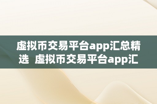 虚拟币交易平台app汇总精选  虚拟币交易平台app汇总精选：选择最合适您的数字资产交易应用法式