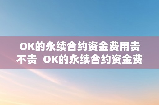 OK的永续合约资金费用贵不贵  OK的永续合约资金费用贵不贵