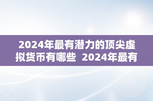 2024年最有潜力的顶尖虚拟货币有哪些  2024年最有潜力的顶尖虚拟货币有哪些