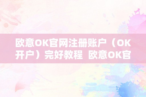 欧意OK官网注册账户（OK开户）完好教程  欧意OK官网注册账户（OK开户）完好教程及欧意okex怎么交易