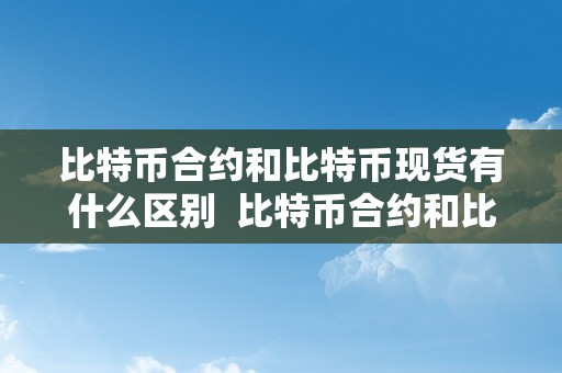 比特币合约和比特币现货有什么区别  比特币合约和比特币现货有什么区别及比特币合约和比特币现货有什么区别呢