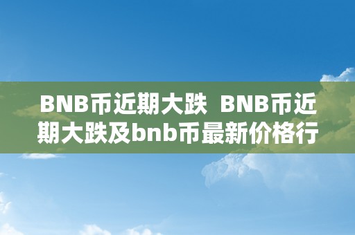 BNB币近期大跌  BNB币近期大跌及bnb币最新价格行情