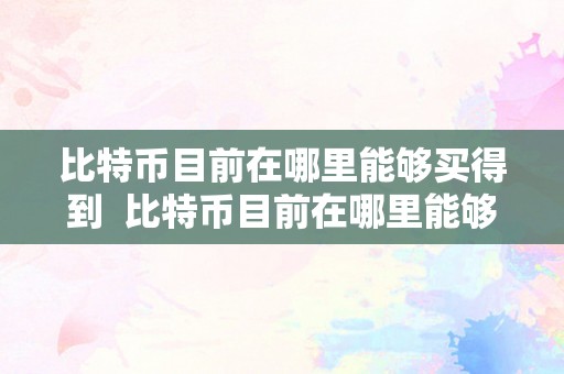 比特币目前在哪里能够买得到  比特币目前在哪里能够买得到及比特币如今在哪里能够买到？