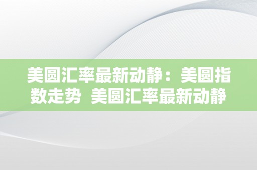 美圆汇率最新动静：美圆指数走势  美圆汇率最新动静：美圆指数走势及美圆汇率最新动静