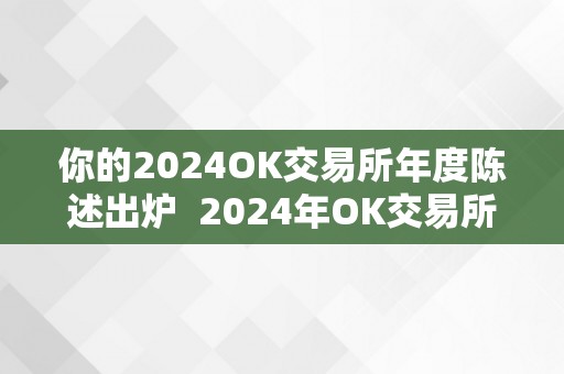 你的2024OK交易所年度陈述出炉  2024年OK交易所年度陈述及最新动态