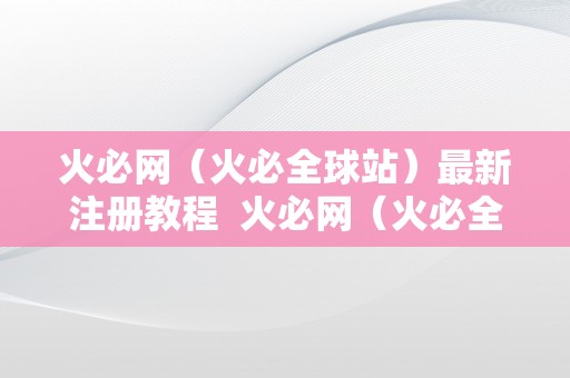 火必网（火必全球站）最新注册教程  火必网（火必全球站）最新注册教程