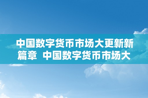 中国数字货币市场大更新新篇章  中国数字货币市场大更新新篇章