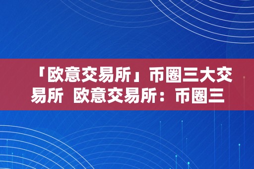 「欧意交易所」币圈三大交易所  欧意交易所：币圈三大交易所及欧意卖币