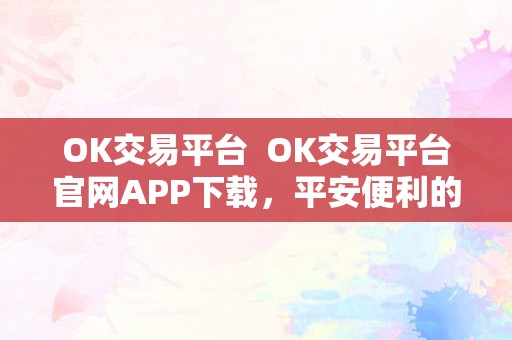 OK交易平台  OK交易平台官网APP下载，平安便利的数字资产交易平台