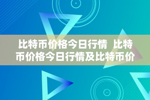 比特币价格今日行情  比特币价格今日行情及比特币价格今日行情价格详细阐发