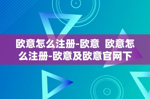 欧意怎么注册-欧意  欧意怎么注册-欧意及欧意官网下载