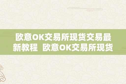 欧意OK交易所现货交易最新教程  欧意OK交易所现货交易最新教程及欧意OKEx交易所