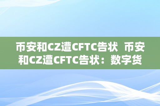 币安和CZ遭CFTC告状  币安和CZ遭CFTC告状：数字货币交易平台面对监管挑战