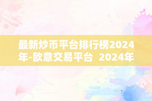 最新炒币平台排行榜2024年-欧意交易平台  2024年最新炒币平台排行榜-欧意交易平台