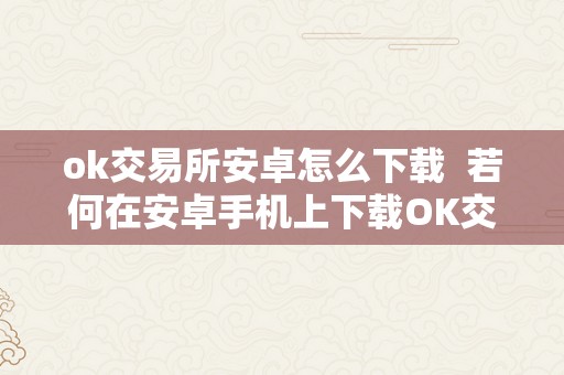 ok交易所安卓怎么下载  若何在安卓手机上下载OK交易所？OK交易所安卓下载地址分享