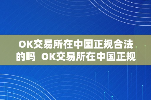 OK交易所在中国正规合法的吗  OK交易所在中国正规合法的吗