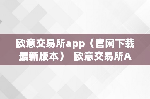 欧意交易所app（官网下载最新版本）  欧意交易所App（官网下载最新版本）及欧意交易平台