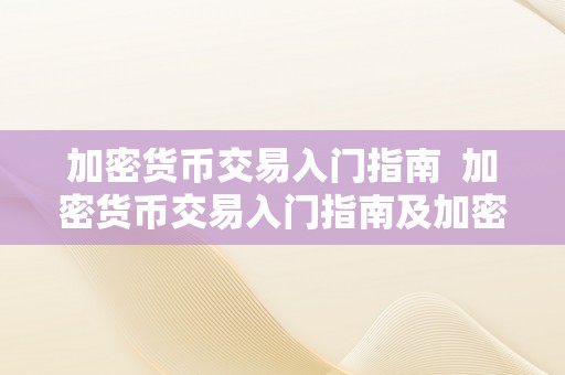 加密货币交易入门指南  加密货币交易入门指南及加密货币交易入门指南最新