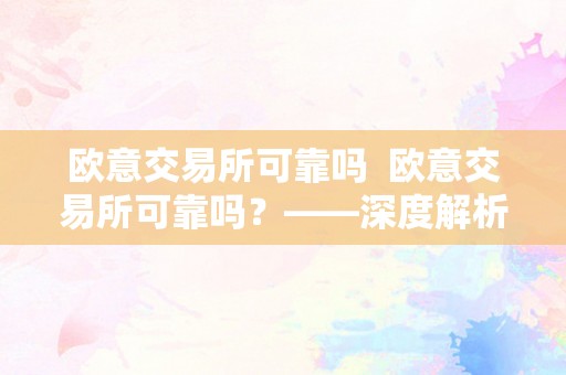 欧意交易所可靠吗  欧意交易所可靠吗？——深度解析欧意交易所的平安性与诺言