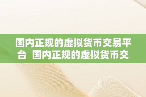 国内正规的虚拟货币交易平台  国内正规的虚拟货币交易平台保举：平安、便利、不变的交易所选择