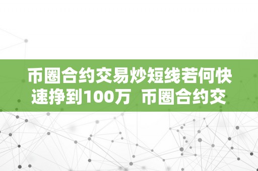 币圈合约交易炒短线若何快速挣到100万  币圈合约交易炒短线若何快速挣到100万及币圈合约交易炒短线若何快速挣到100万以上