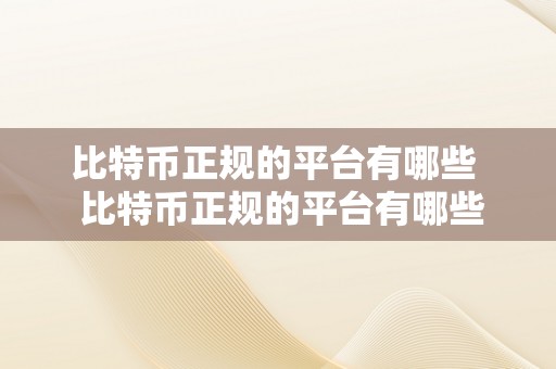 比特币正规的平台有哪些  比特币正规的平台有哪些及比特币正规的平台有哪些公司