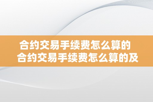 合约交易手续费怎么算的  合约交易手续费怎么算的及合约交易手续费计算