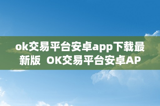 ok交易平台安卓app下载最新版  OK交易平台安卓APP下载最新版及OK交易平台官网下载