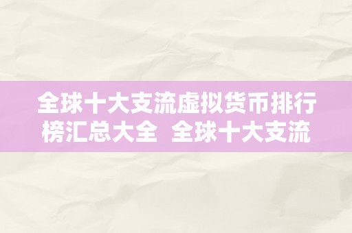 全球十大支流虚拟货币排行榜汇总大全  全球十大支流虚拟货币排行榜汇总大全