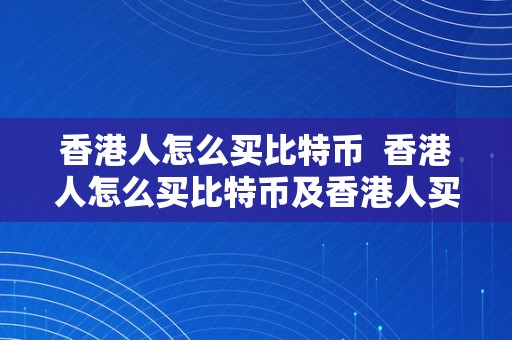 香港人怎么买比特币  香港人怎么买比特币及香港人买比特币违法吗