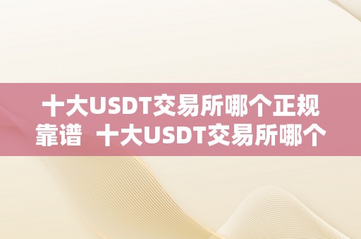 十大USDT交易所哪个正规靠谱  十大USDT交易所哪个正规靠谱及usdt哪个交易所价格高