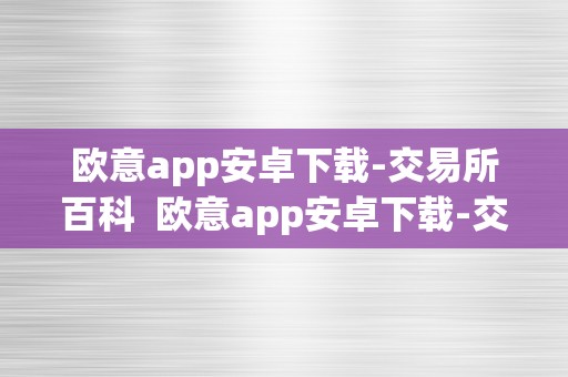 欧意app安卓下载-交易所百科  欧意app安卓下载-交易所百科及欧意官网下载